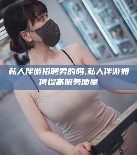鄄城私人伴游招聘男的吗,私人伴游如何提高服务质量