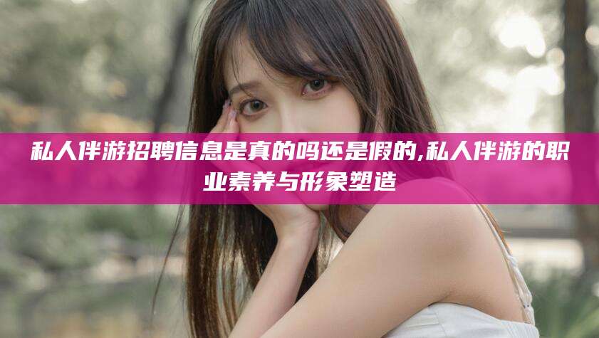 鄄城私人伴游招聘信息是真的吗还是假的,私人伴游的职业素养与形象塑造
