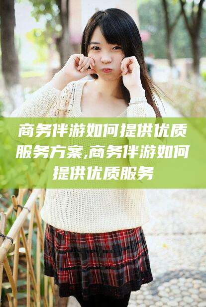 鄄城商务伴游如何提供优质服务方案,商务伴游如何提供优质服务