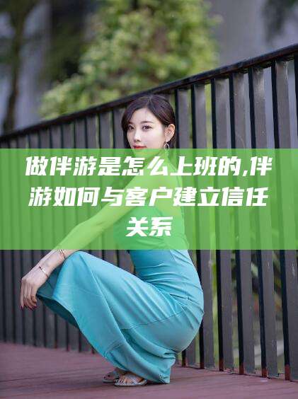 鄄城做伴游是怎么上班的,伴游如何与客户建立信任关系