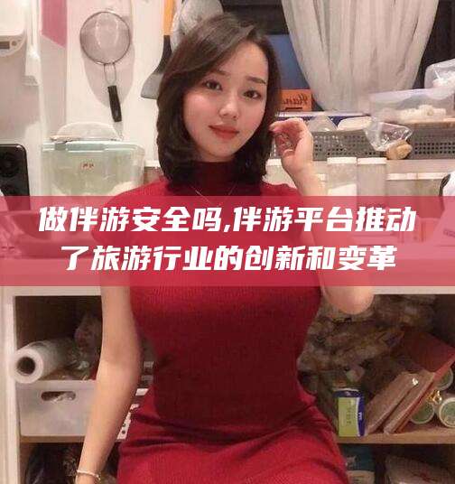 鄄城做伴游安全吗,伴游平台推动了旅游行业的创新和变革