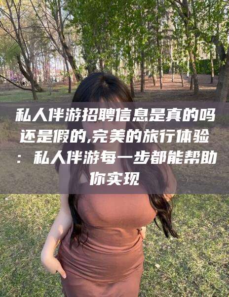 鄄城私人伴游招聘信息是真的吗还是假的,完美的旅行体验：私人伴游每一步都能帮助你实现