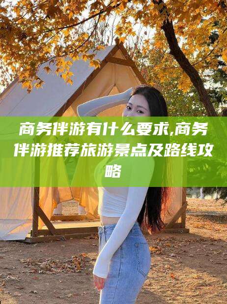 鄄城商务伴游有什么要求,商务伴游推荐旅游景点及路线攻略