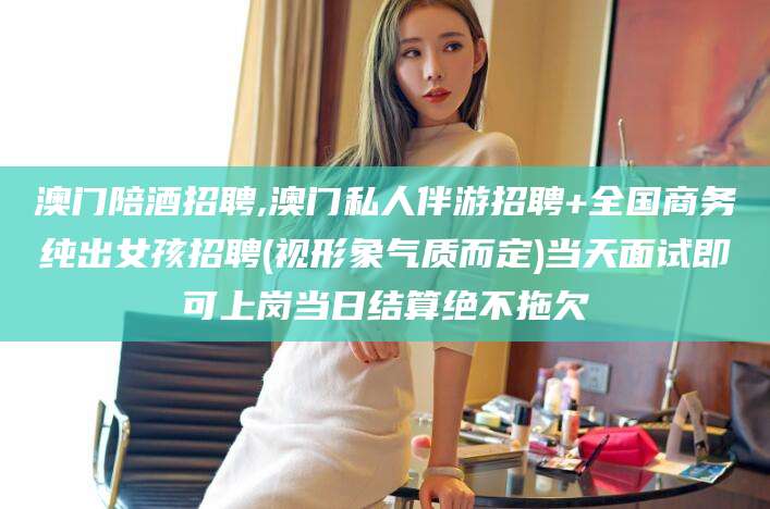 鄄城澳门陪酒招聘,澳门私人伴游招聘+全国商务纯出女孩招聘(视形象气质而定)当天面试即可上岗当日结算绝不拖欠