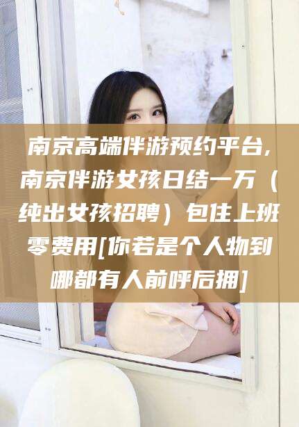 鄄城南京高端伴游预约平台,南京伴游女孩日结一万（纯出女孩招聘）包住上班零费用[你若是个人物到哪都有人前呼后拥]
