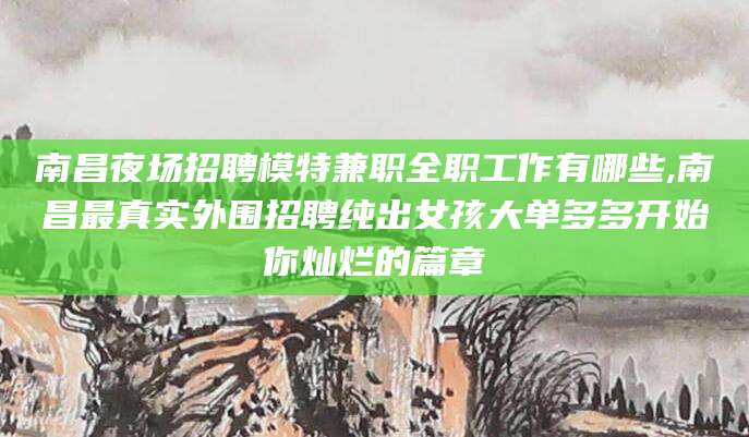 鄄城南昌夜场招聘模特兼职全职工作有哪些,南昌最真实外围招聘纯出女孩大单多多开始你灿烂的篇章