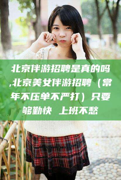 鄄城北京伴游招聘是真的吗,北京美女伴游招聘（常年不压单不严打）只要够勤快 上班不愁