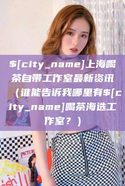 鄄城上海喝茶自带工作室最新资讯（谁能告诉我哪里有鄄城喝茶海选工作室？）