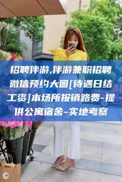 鄄城招聘伴游,伴游兼职招聘微信预约大圈[待遇日结工资]本场所报销路费-提供公寓宿舍-实地考察