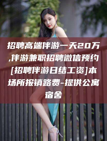 鄄城招聘高端伴游一天20万,伴游兼职招聘微信预约[招聘伴游日结工资]本场所报销路费-提供公寓宿舍