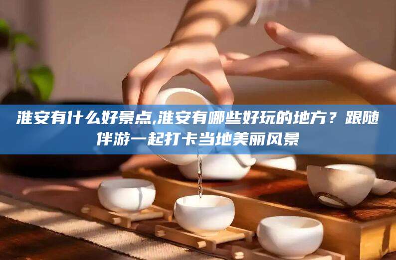 鄄城淮安有什么好景点,淮安有哪些好玩的地方？跟随伴游一起打卡当地美丽风景