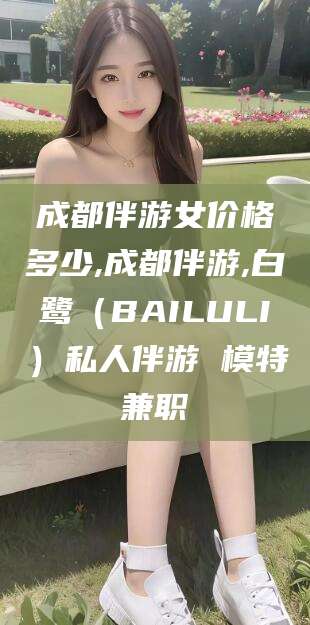 鄄城成都伴游女价格多少,成都伴游,白鹭（BAILULI）私人伴游 模特兼职