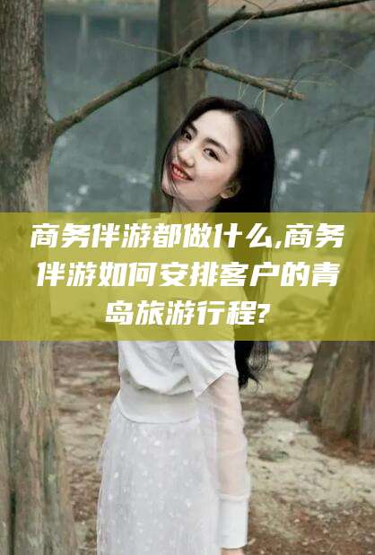 鄄城商务伴游都做什么,商务伴游如何安排客户的青岛旅游行程?
