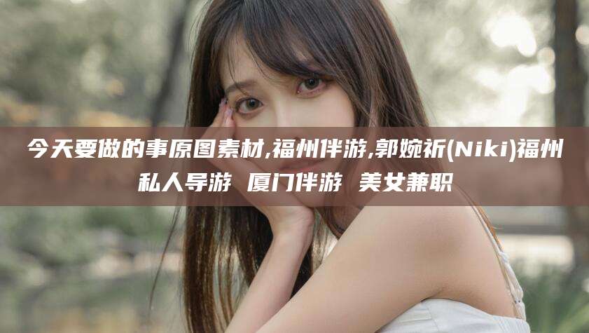 鄄城今天要做的事原图素材,福州伴游,郭婉祈(Niki)福州私人导游 厦门伴游 美女兼职