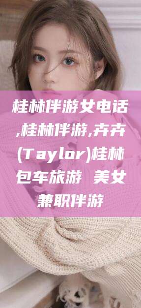 鄄城桂林伴游女电话,桂林伴游,卉卉(Taylor)桂林包车旅游 美女兼职伴游