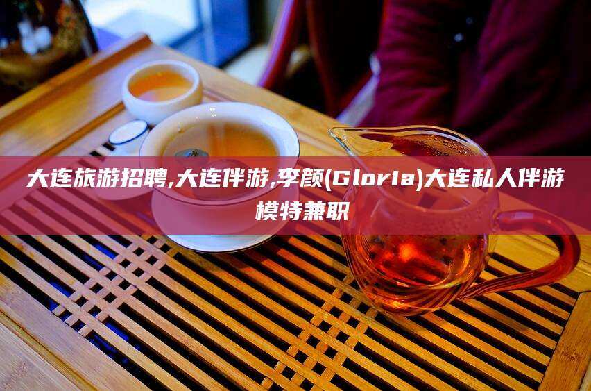 鄄城大连旅游招聘,大连伴游,李颜(Gloria)大连私人伴游 模特兼职