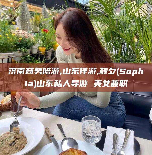鄄城济南商务陪游,山东伴游,颜夕(Sophia)山东私人导游 美女兼职