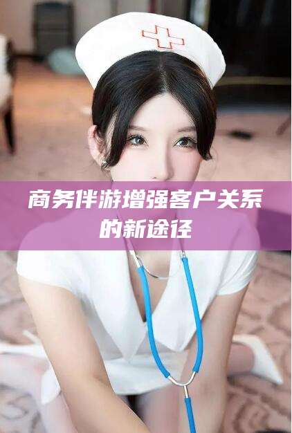 鄄城商务伴游增强客户关系的新途径