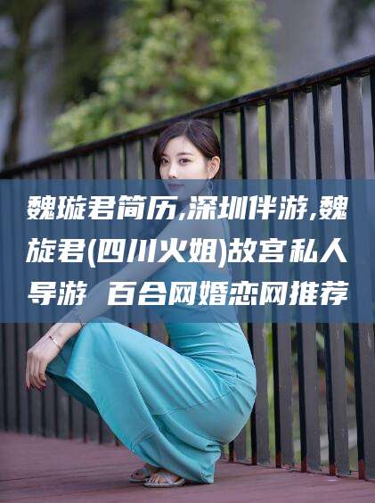 鄄城魏璇君简历,深圳伴游,魏旋君(四川火姐)故宫私人导游 百合网婚恋网推荐