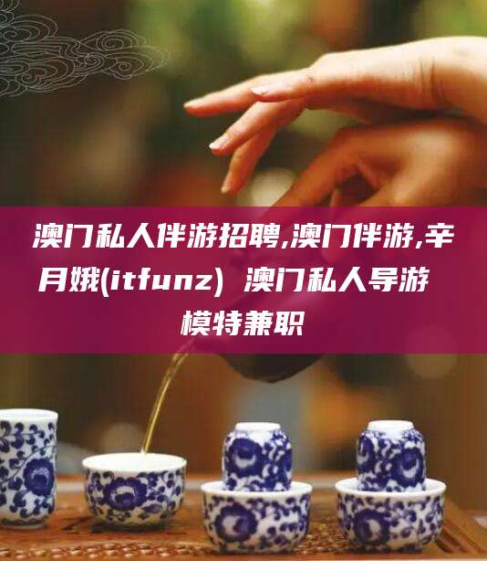 鄄城澳门私人伴游招聘,澳门伴游,辛月娥(itfunz) 澳门私人导游 模特兼职