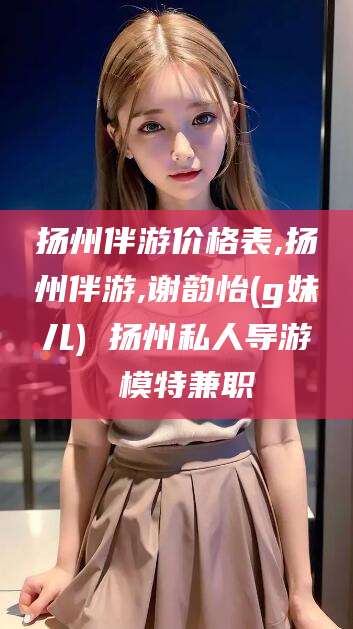 鄄城扬州伴游价格表,扬州伴游,谢韵怡(g妹儿) 扬州私人导游 模特兼职