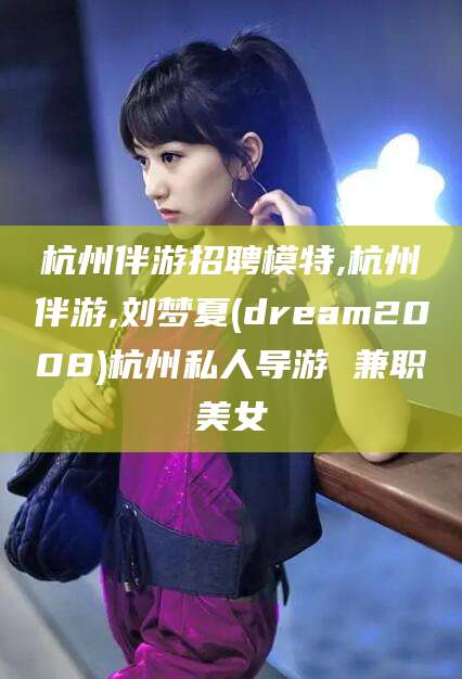 鄄城杭州伴游招聘模特,杭州伴游,刘梦夏(dream2008)杭州私人导游 兼职美女