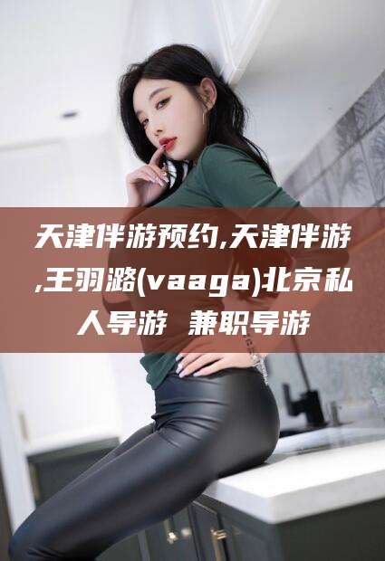 鄄城天津伴游预约,天津伴游,王羽潞(vaaga)北京私人导游 兼职导游