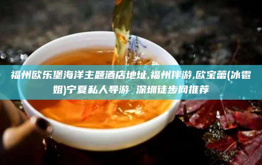 鄄城福州欧乐堡海洋主题酒店地址,福州伴游,欧宝蕾(冰雹姐)宁夏私人导游 深圳徒步网推荐