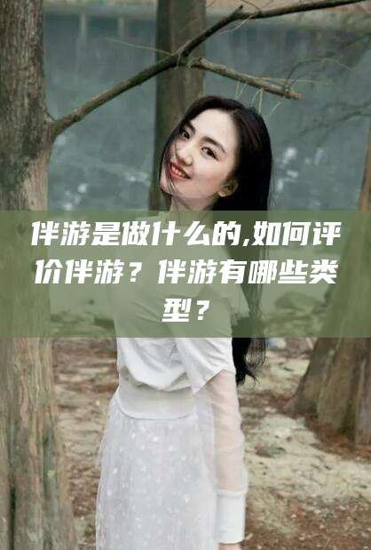 鄄城伴游是做什么的,如何评价伴游？伴游有哪些类型？