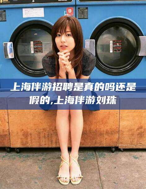 鄄城上海伴游招聘是真的吗还是假的,上海伴游刘珠