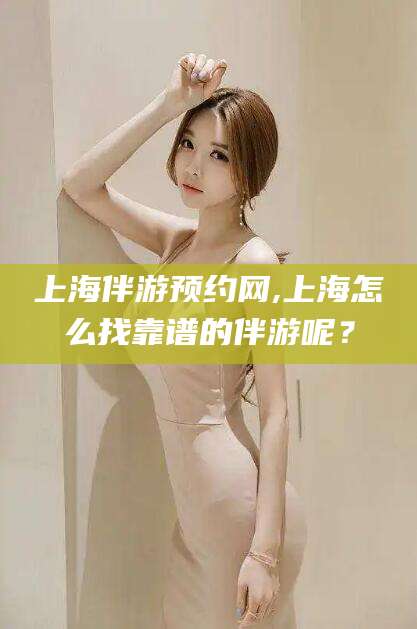 鄄城上海伴游预约网,上海怎么找靠谱的伴游呢？