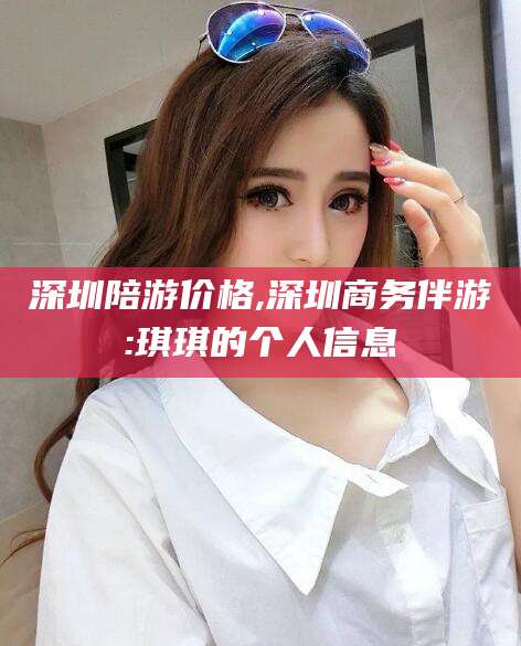 鄄城深圳陪游价格,深圳商务伴游:琪琪的个人信息