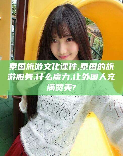 鄄城泰国旅游文化课件,泰国的旅游服务,什么魔力,让外国人充满赞美?