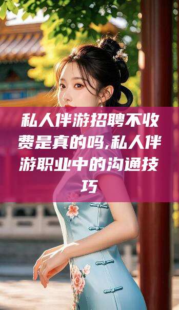 鄄城私人伴游招聘不收费是真的吗,私人伴游职业中的沟通技巧