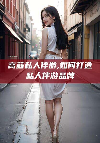 鄄城高薪私人伴游,如何打造私人伴游品牌