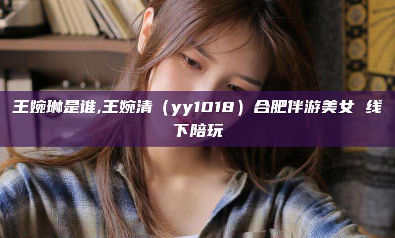 鄄城王婉琳是谁,王婉清（yy1018）合肥伴游美女 线下陪玩