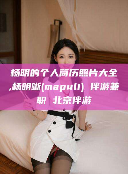 鄄城杨明的个人简历照片大全,杨明晰(mapuli) 伴游兼职 北京伴游