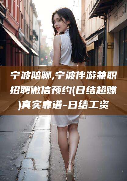 鄄城宁波陪聊,宁波伴游兼职招聘微信预约(日结超赚)真实靠谱-日结工资