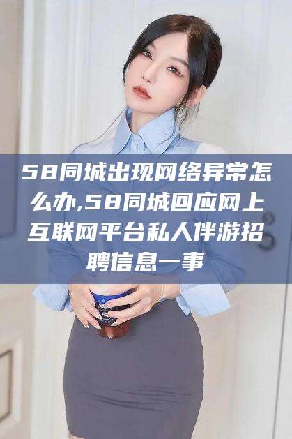 鄄城58同城出现网络异常怎么办,58同城回应网上互联网平台私人伴游招聘信息一事