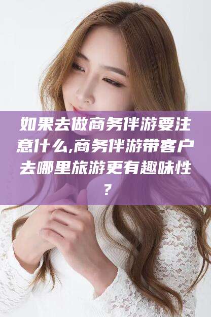 鄄城如果去做商务伴游要注意什么,商务伴游带客户去哪里旅游更有趣味性？