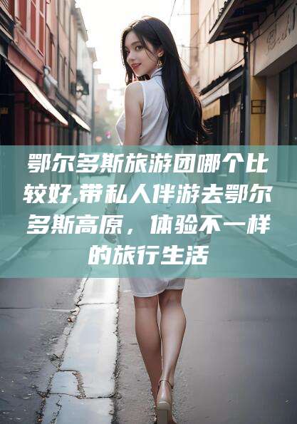 鄄城鄂尔多斯旅游团哪个比较好,带私人伴游去鄂尔多斯高原，体验不一样的旅行生活