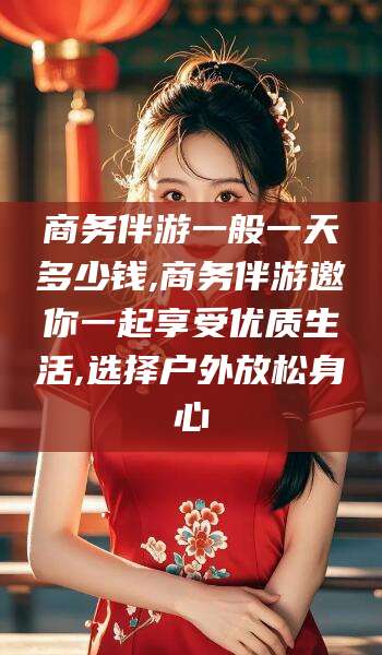 鄄城商务伴游一般一天多少钱,商务伴游邀你一起享受优质生活,选择户外放松身心