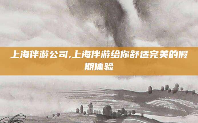 鄄城上海伴游公司,上海伴游给你舒适完美的假期体验