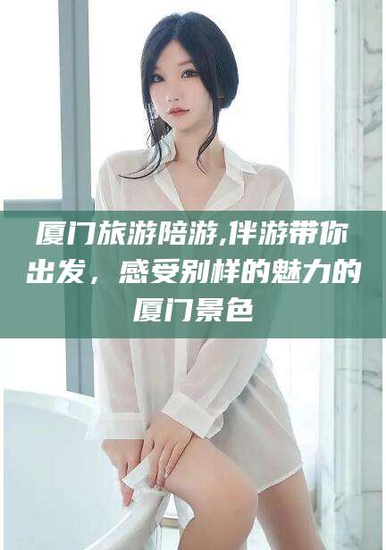 厦门旅游陪游,伴游带你出发，感受别样的魅力的厦门景色