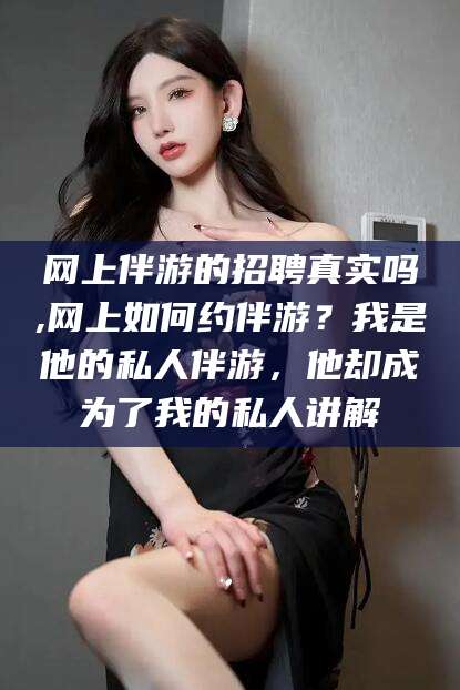 鄄城网上伴游的招聘真实吗,网上如何约伴游？我是他的私人伴游，他却成为了我的私人讲解