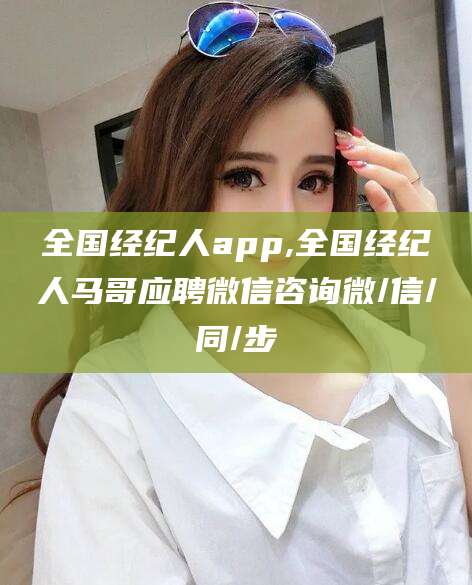 鄄城全国经纪人app,全国经纪人马哥应聘微信咨询微/信/同/步