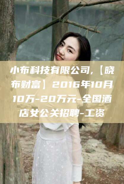 鄄城小布科技有限公司,【晓布财富】2016年10月10万-20万元-全国酒店女公关招聘-工资