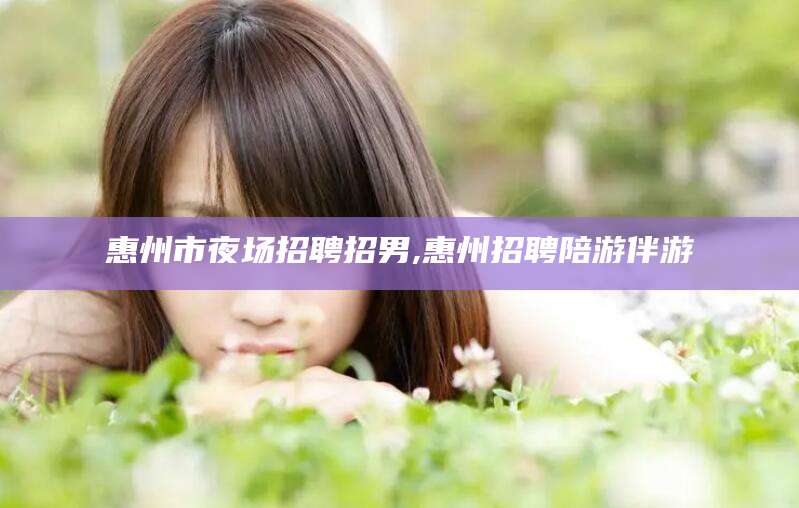 鄄城惠州市夜场招聘招男,惠州招聘陪游伴游