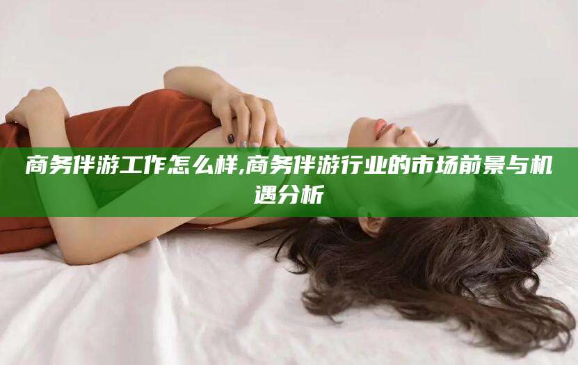 鄄城商务伴游工作怎么样,商务伴游行业的市场前景与机遇分析