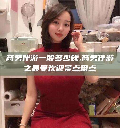 鄄城商务伴游一般多少钱,商务伴游之最受欢迎景点盘点